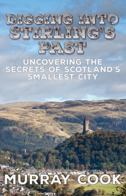 Digging into Stirling's Past : Uncovering the Secrets of Scotland's Smallest City - 9780995589797