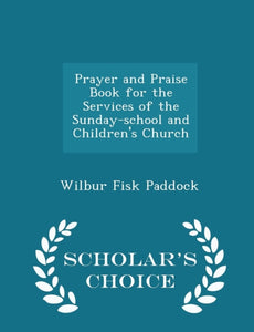 Prayer and Praise Book for the Services of the Sunday-School and Children's Church - Scholar's Choice Edition - 9781297236419