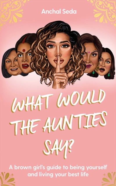 What Would the Aunties Say? : A brown girl's guide to being yourself and living your best life - 9781398505636