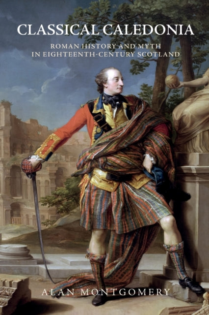 Classical Caledonia : Roman History and Myth in Eighteenth-Century Scotland - 9781474445658