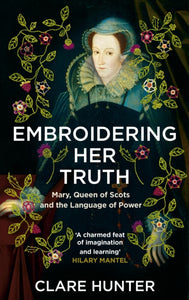 Embroidering Her Truth : Mary, Queen of Scots and the Language of Power - 9781529346282