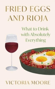 Fried Eggs and Rioja : What to Drink with Absolutely Everything - 9781783789139