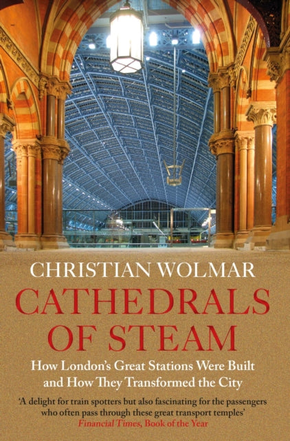 Cathedrals of Steam : How London’s Great Stations Were Built – And How They Transformed the City - 9781786499226