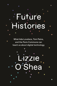 Future Histories : What Ada Lovelace, Tom Paine, and the Paris Commune Can Teach Us About Digital Technology - 9781788734301