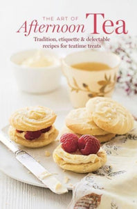 The Art of Afternoon Tea : Tradition, Etiquette & Recipes for Delectable Teatime Treats - 9781788796170