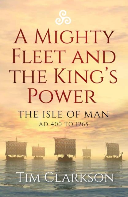 A Mighty Fleet and the King’s Power : The Isle of Man, AD 400 to 1265 - 9781910900802