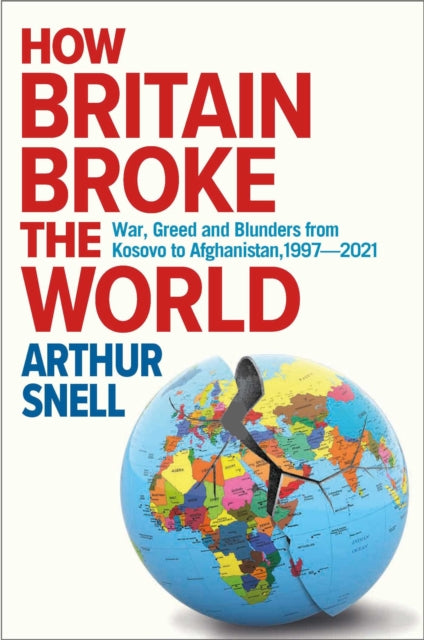 How Britain Broke the World : War, Greed and Blunders from Kosovo to Afghanistan, 1997-2021 - 9781912454600