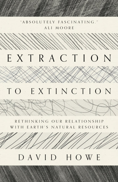 Extraction to Extinction : Rethinking our Relationship with Earth's Natural Resources - 9781913393274