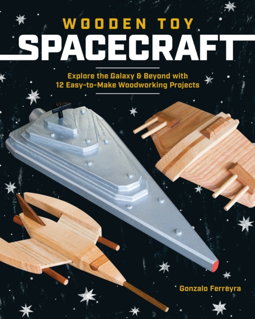 Wooden Toy Spacecraft : Explore the Galaxy & Beyond with 13 Easy-to-Make Woodworking Projects - 9781940611839